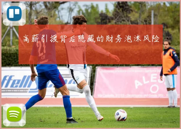 高薪引援背后隐藏的财务泡沫风险