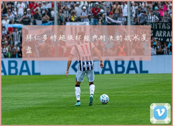 拜仁多特超级杯经典对决的战术复盘