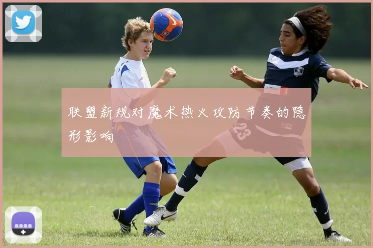 联盟新规对魔术热火攻防节奏的隐形影响