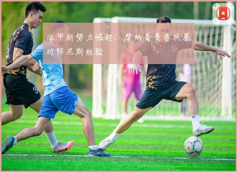 法甲新势力崛起：摩纳哥青春风暴对阵尼斯经验