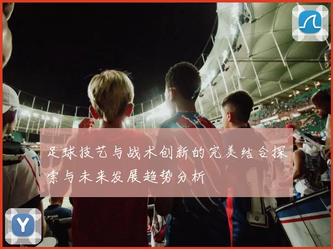 足球技艺与战术创新的完美结合探索与未来发展趋势分析
