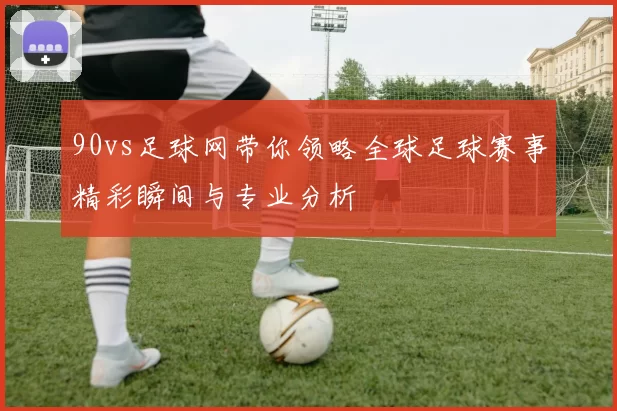 90vs足球网带你领略全球足球赛事精彩瞬间与专业分析