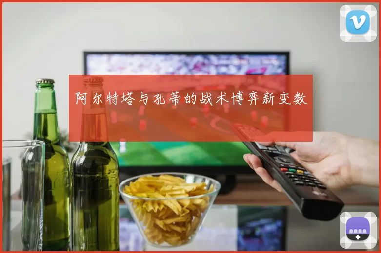 阿尔特塔与孔蒂的战术博弈新变数
