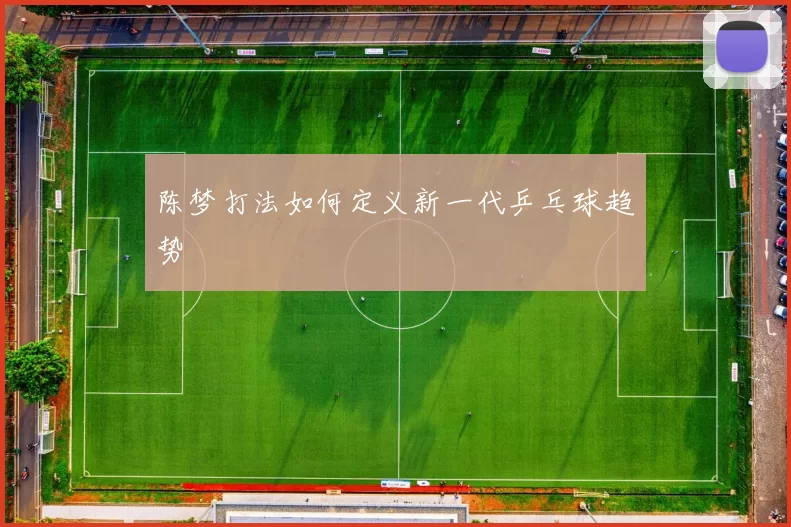 陈梦打法如何定义新一代乒乓球趋势