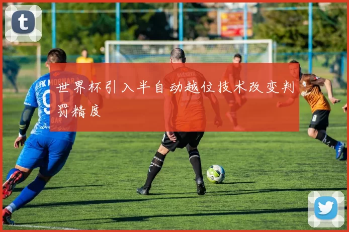 世界杯引入半自动越位技术改变判罚精度