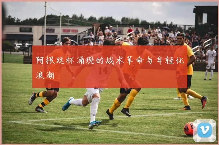 阿根廷杯涌现的战术革命与年轻化浪潮