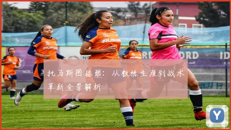 托马斯图赫尔：从教练生涯到战术革新全景解析