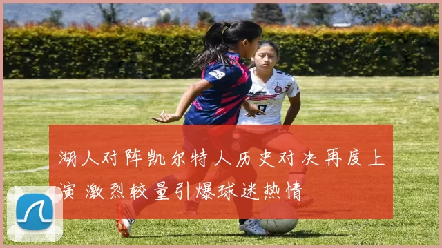 湖人对阵凯尔特人历史对决再度上演 激烈较量引爆球迷热情