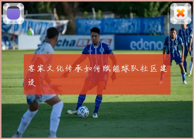 客家文化传承如何赋能球队社区建设