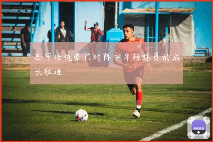 西甲传统豪门对阵中年轻球员的成长轨迹