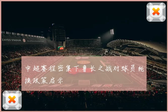 中超赛程密集下鲁长之战对球员轮换政策启示