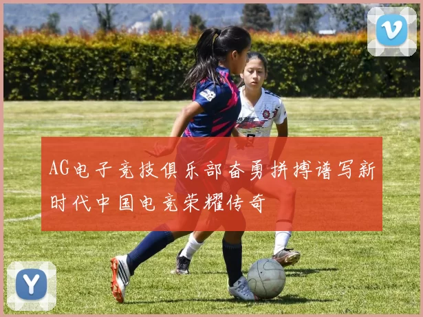 AG电子竞技俱乐部奋勇拼搏谱写新时代中国电竞荣耀传奇