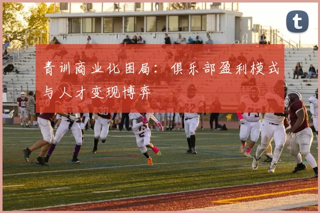 青训商业化困局：俱乐部盈利模式与人才变现博弈