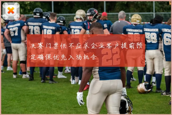 决赛门票供不应求企业客户提前预定确保优先入场机会