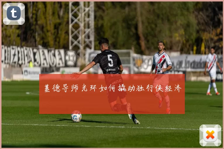 基德导师光环如何撬动独行侠经济