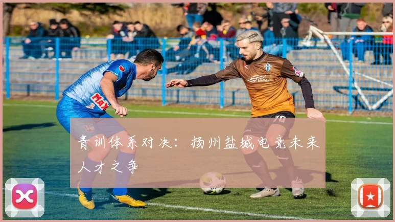 青训体系对决：扬州盐城电竞未来人才之争