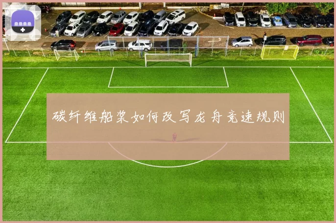 碳纤维船桨如何改写龙舟竞速规则