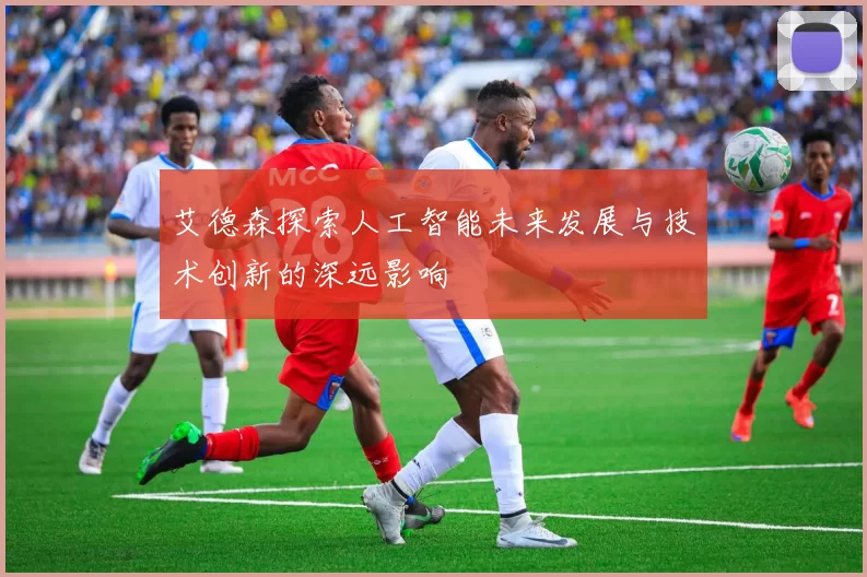 艾德森探索人工智能未来发展与技术创新的深远影响