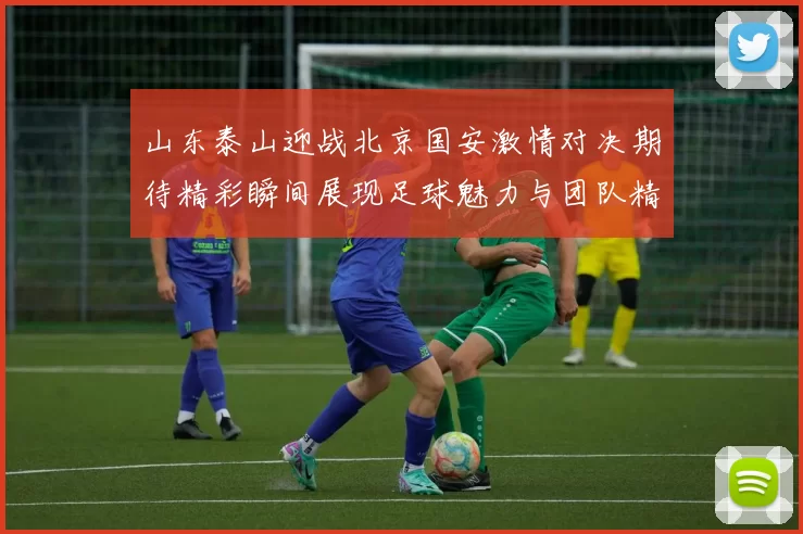 山东泰山迎战北京国安激情对决期待精彩瞬间展现足球魅力与团队精神