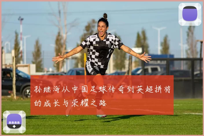 孙继海从中国足球传奇到英超拼将的成长与荣耀之路