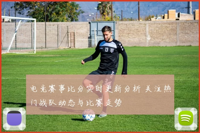 电竞赛事比分实时更新分析 关注热门战队动态与比赛走势