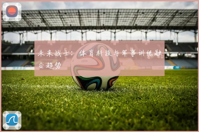 未来战士：体育科技与军事训练融合趋势
